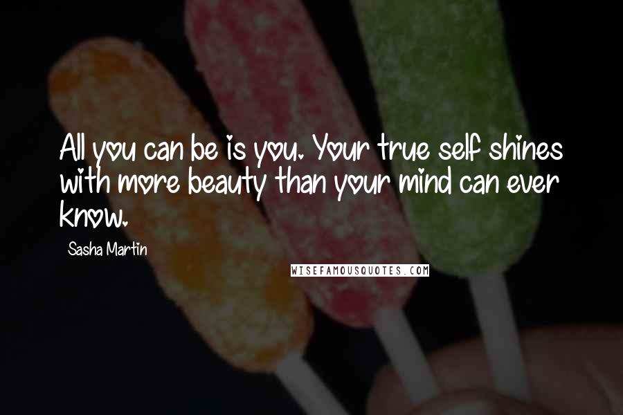 Sasha Martin quotes: All you can be is you. Your true self shines with more beauty than your mind can ever know.
