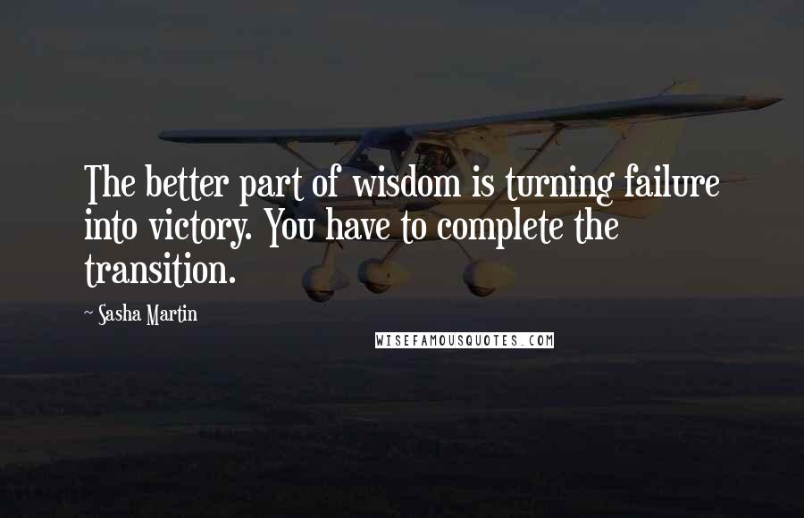 Sasha Martin quotes: The better part of wisdom is turning failure into victory. You have to complete the transition.