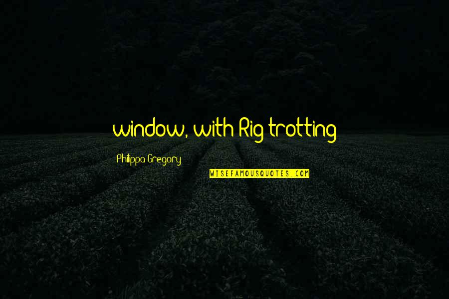 Sasha Pieterse Inspirational Quotes By Philippa Gregory: window, with Rig trotting