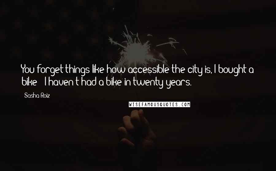 Sasha Roiz quotes: You forget things like how accessible the city is, I bought a bike - I haven't had a bike in twenty years.