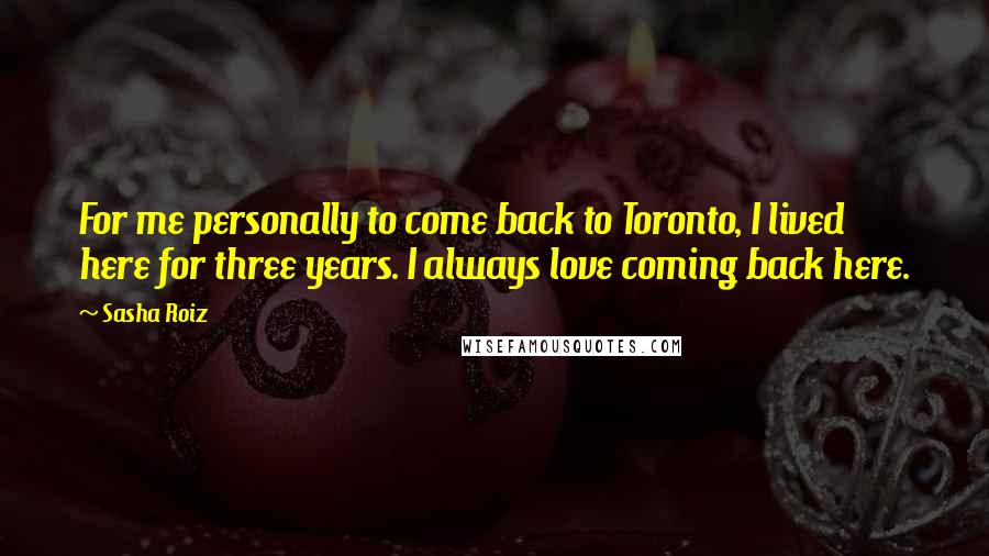 Sasha Roiz quotes: For me personally to come back to Toronto, I lived here for three years. I always love coming back here.