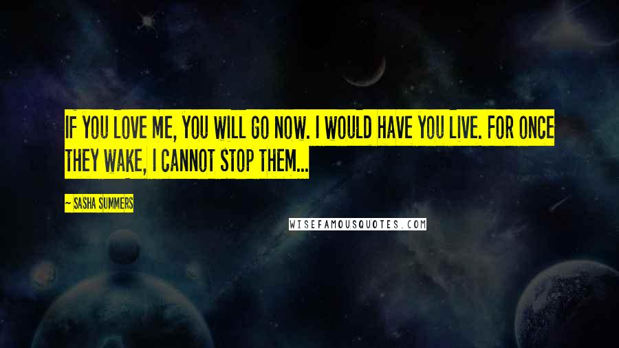 Sasha Summers quotes: If you love me, you will go now. I would have you live. For once they wake, I cannot stop them...