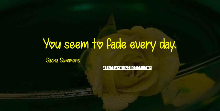 Sasha Summers quotes: You seem to fade every day.