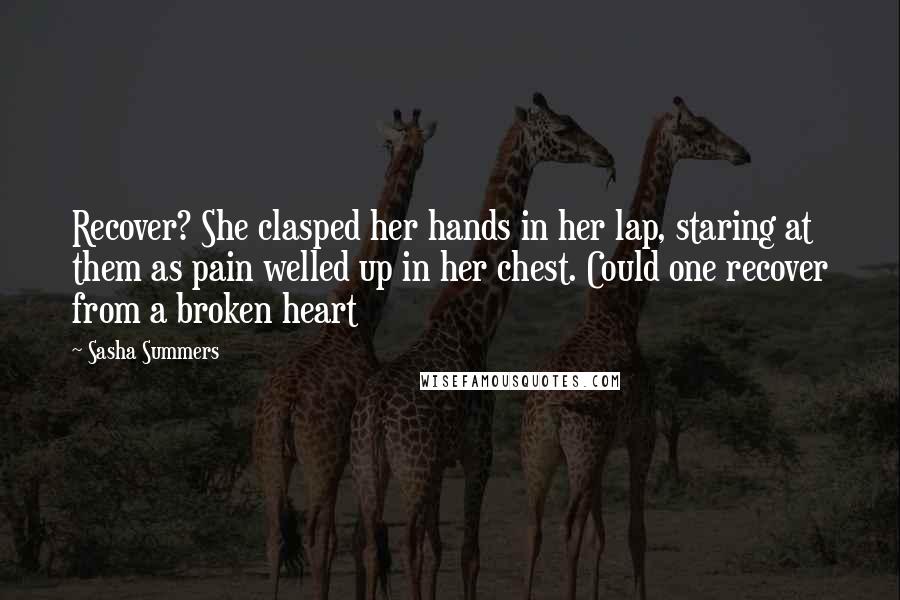 Sasha Summers quotes: Recover? She clasped her hands in her lap, staring at them as pain welled up in her chest. Could one recover from a broken heart Sasha Summers quotes: Recover? She clasped her hands in her lap, staring at them as pain welled up in her chest. Could one recover from a broken heart