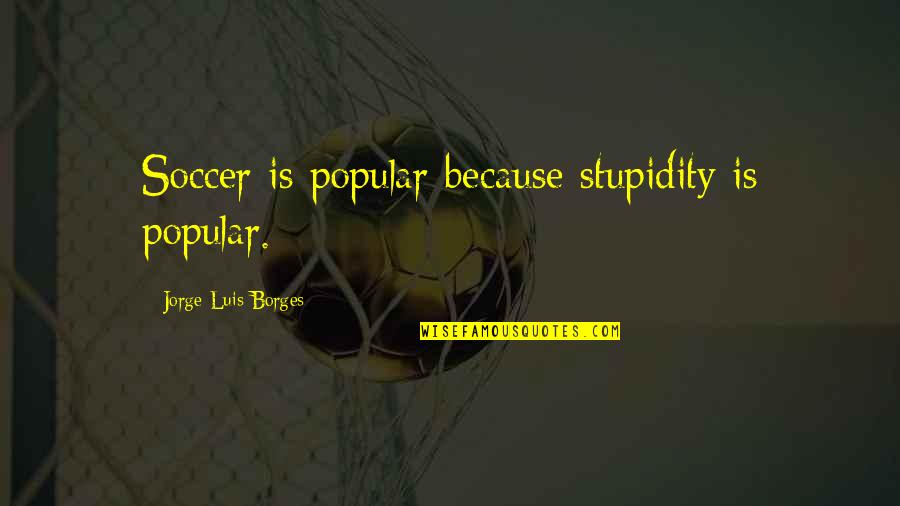 Sashcloth And Axes Quotes By Jorge Luis Borges: Soccer is popular because stupidity is popular.