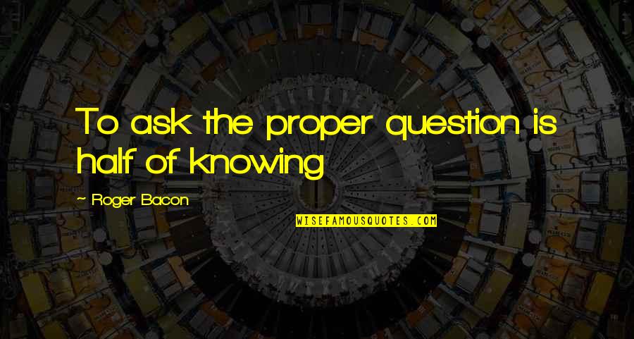 Sashenka Lleshaj Quotes By Roger Bacon: To ask the proper question is half of Sashenka Lleshaj Quotes By Roger Bacon: To ask the proper question is half of