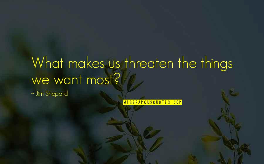 Sasjin Quotes By Jim Shepard: What makes us threaten the things we want