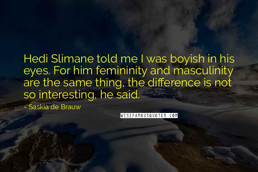 Saskia De Brauw quotes: Hedi Slimane told me I was boyish in his eyes. For him femininity and masculinity are the same thing, the difference is not so interesting, he said.