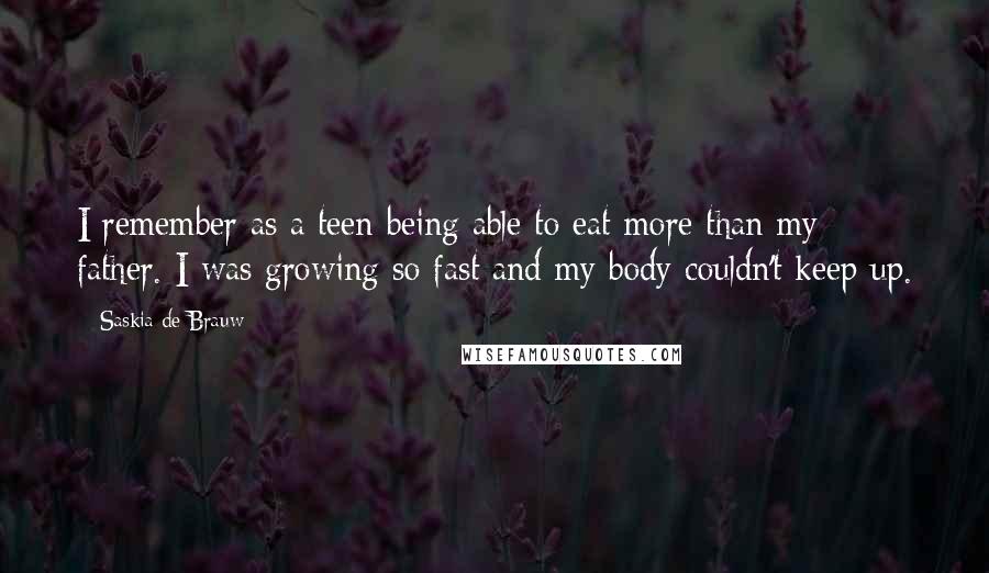 Saskia De Brauw quotes: I remember as a teen being able to eat more than my father. I was growing so fast and my body couldn't keep up.