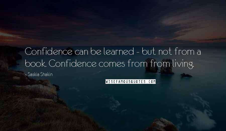 Saskia Shakin quotes: Confidence can be learned - but not from a book. Confidence comes from from living.