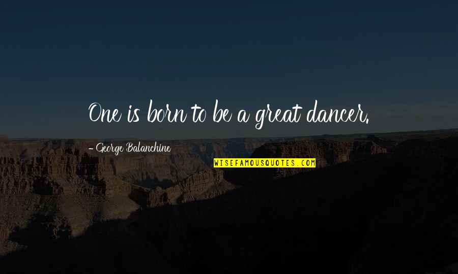 Saskobits Quotes By George Balanchine: One is born to be a great dancer. Saskobits Quotes By George Balanchine: One is born to be a great dancer.