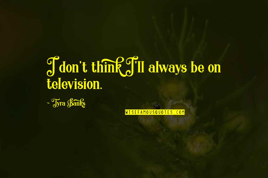 Sasori Best Quotes By Tyra Banks: I don't think I'll always be on television.