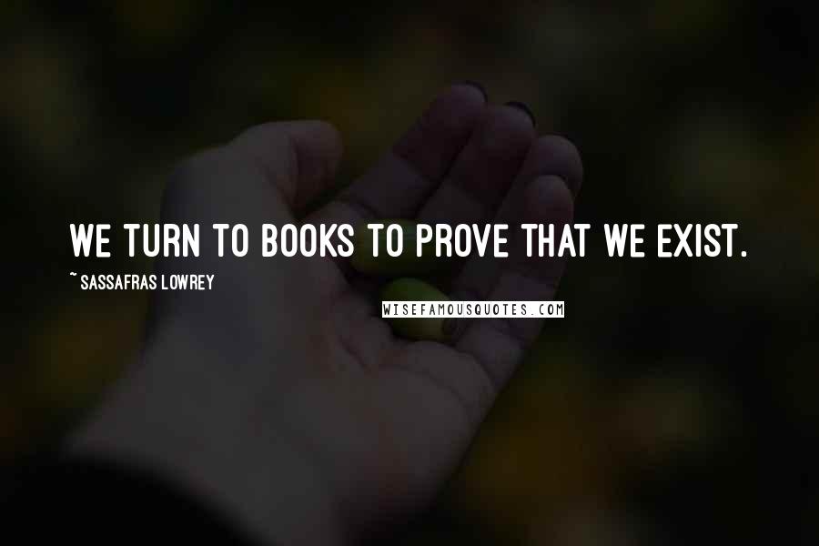 Sassafras Lowrey quotes: We turn to books to prove that we exist.