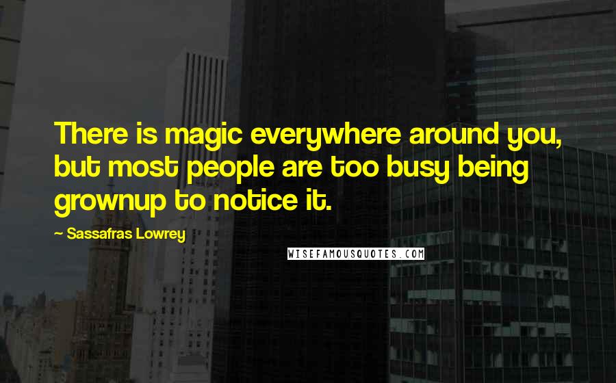 Sassafras Lowrey quotes: There is magic everywhere around you, but most people are too busy being grownup to notice it.