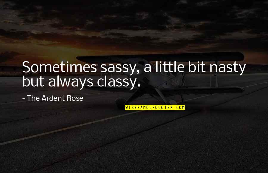 Sassy And Classy Quotes By The Ardent Rose: Sometimes sassy, a little bit nasty but always