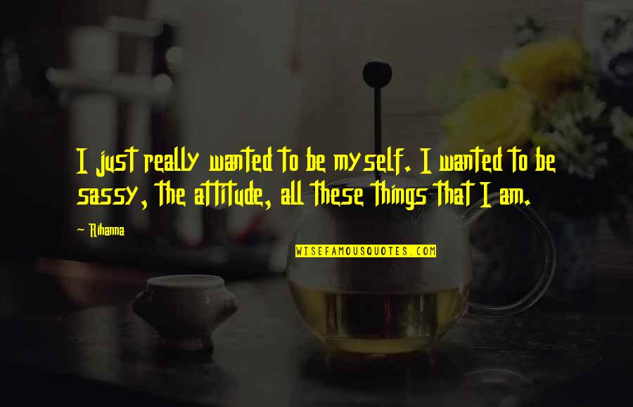 Sassy Attitude Quotes By Rihanna: I just really wanted to be myself. I