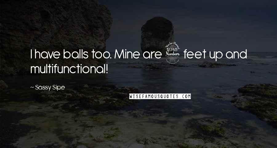 Sassy Sipe quotes: I have balls too. Mine are 3 feet up and multifunctional!