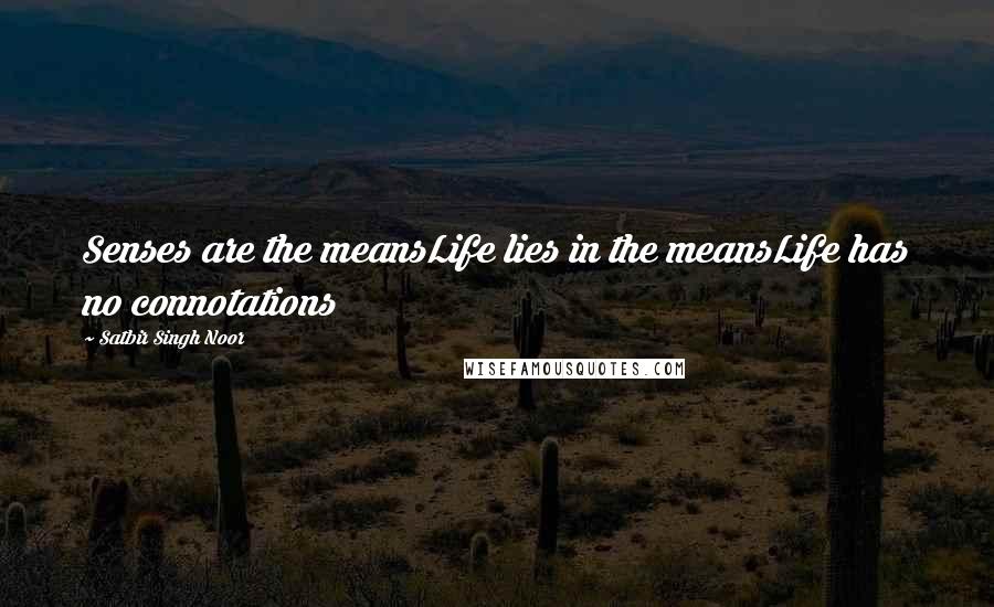 Satbir Singh Noor quotes: Senses are the meansLife lies in the meansLife has no connotations