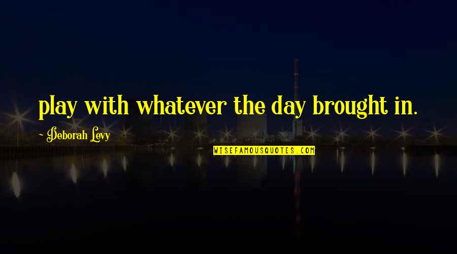 Satbir Singh Quotes By Deborah Levy: play with whatever the day brought in. Satbir Singh Quotes By Deborah Levy: play with whatever the day brought in.