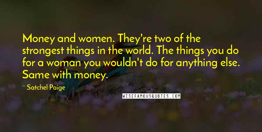 Satchel Paige quotes: Money and women. They're two of the strongest things in the world. The things you do for a woman you wouldn't do for anything else. Same with money. Satchel Paige quotes: Money and women. They're two of the strongest things in the world. The things you do for a woman you wouldn't do for anything else. Same with money.