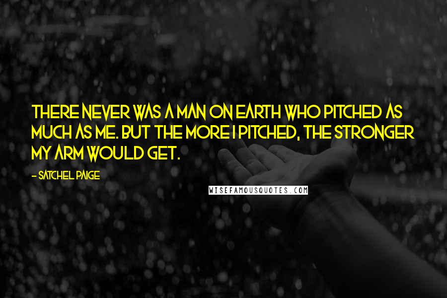 Satchel Paige quotes: There never was a man on earth who pitched as much as me. But the more I pitched, the stronger my arm would get. Satchel Paige quotes: There never was a man on earth who pitched as much as me. But the more I pitched, the stronger my arm would get.