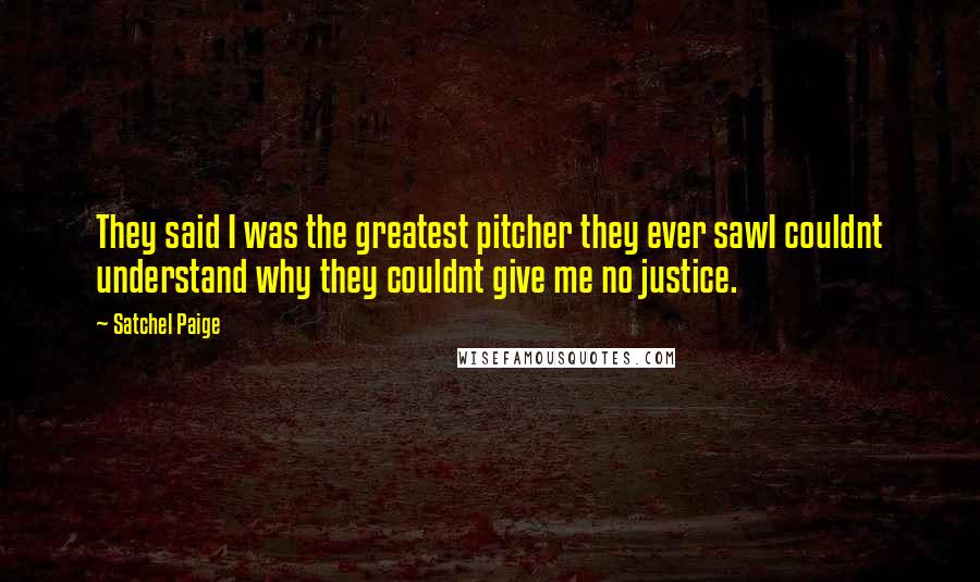 Satchel Paige quotes: They said I was the greatest pitcher they ever sawI couldnt understand why they couldnt give me no justice.