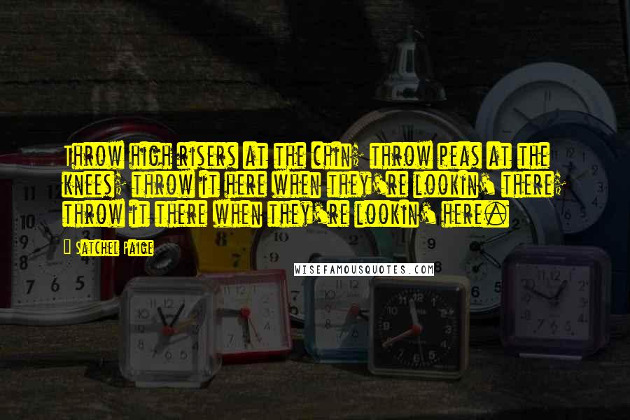 Satchel Paige quotes: Throw high risers at the chin; throw peas at the knees; throw it here when they're lookin' there; throw it there when they're lookin' here.
