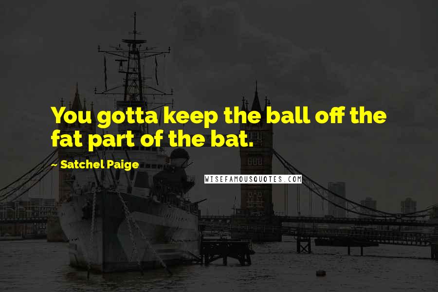 Satchel Paige quotes: You gotta keep the ball off the fat part of the bat.