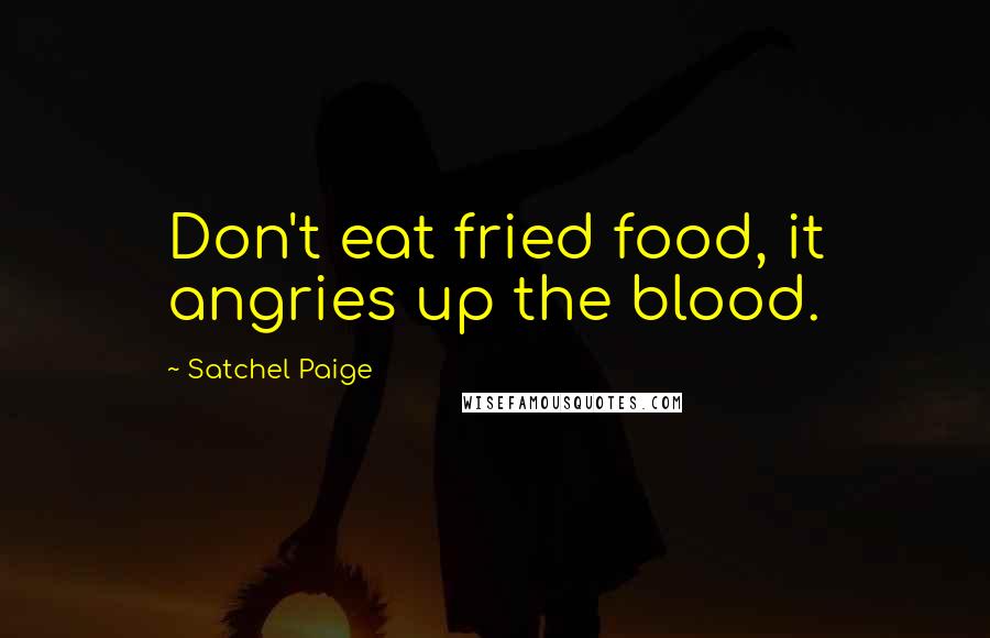 Satchel Paige quotes: Don't eat fried food, it angries up the blood.