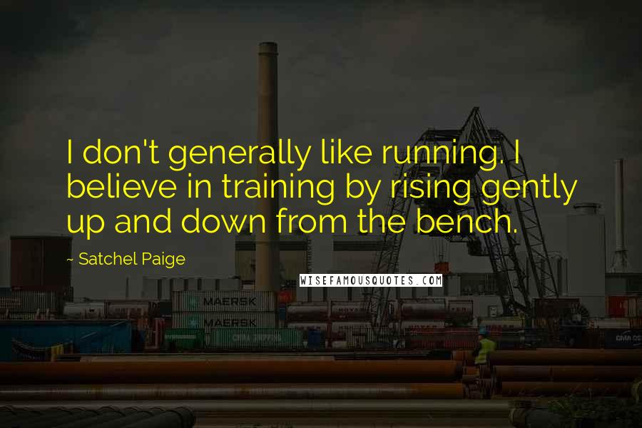 Satchel Paige quotes: I don't generally like running. I believe in training by rising gently up and down from the bench.