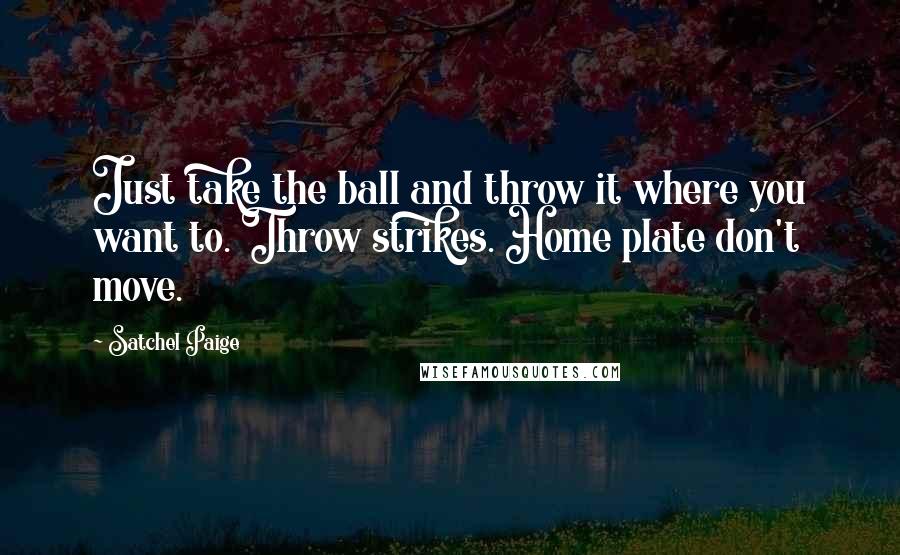 Satchel Paige quotes: Just take the ball and throw it where you want to. Throw strikes. Home plate don't move.