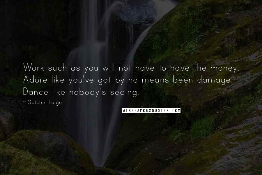 Satchel Paige quotes: Work such as you will not have to have the money. Adore like you've got by no means been damage. Dance like nobody's seeing.