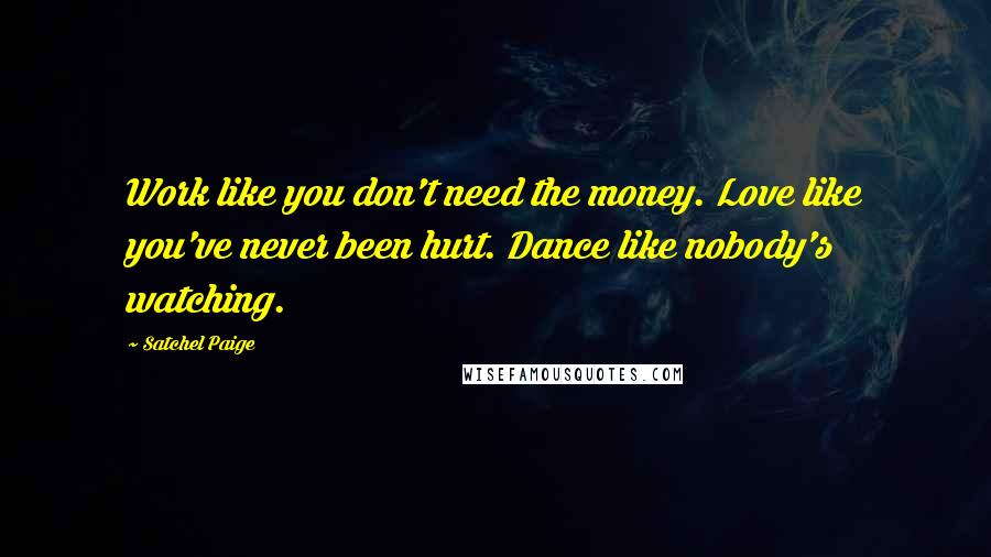 Satchel Paige quotes: Work like you don't need the money. Love like you've never been hurt. Dance like nobody's watching.