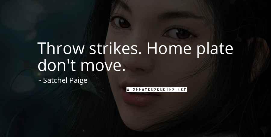 Satchel Paige quotes: Throw strikes. Home plate don't move.