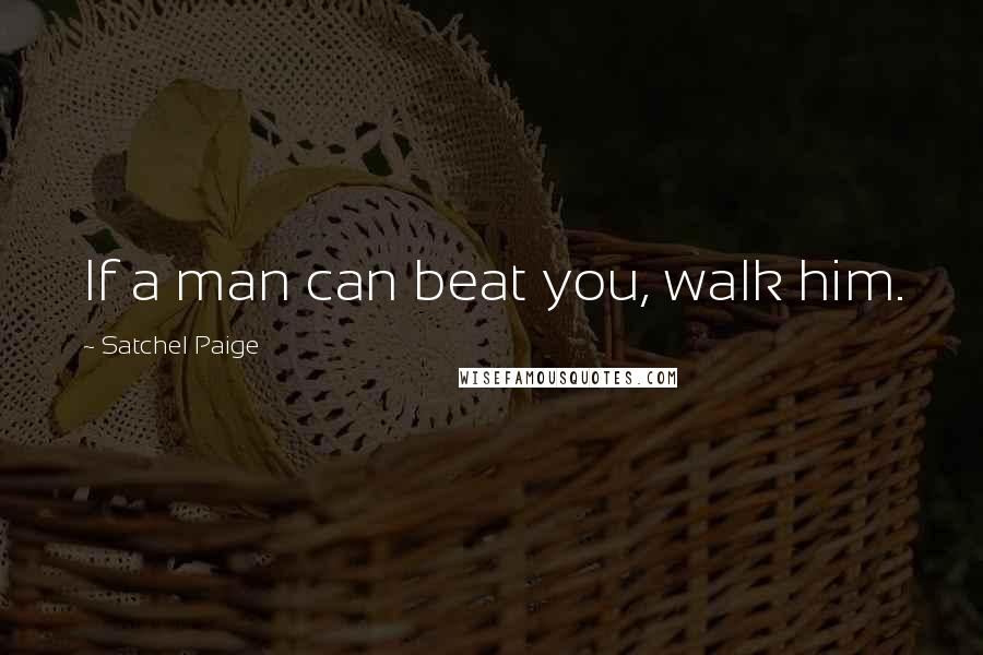 Satchel Paige quotes: If a man can beat you, walk him.