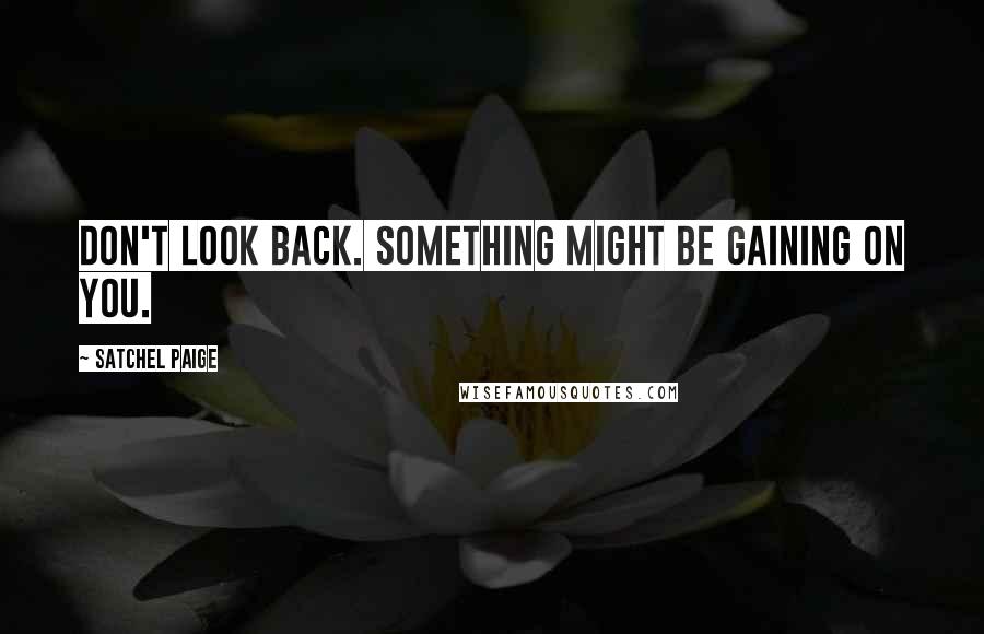Satchel Paige quotes: Don't look back. Something might be gaining on you.