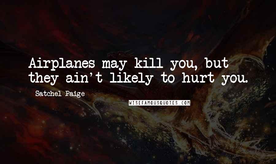 Satchel Paige quotes: Airplanes may kill you, but they ain't likely to hurt you.