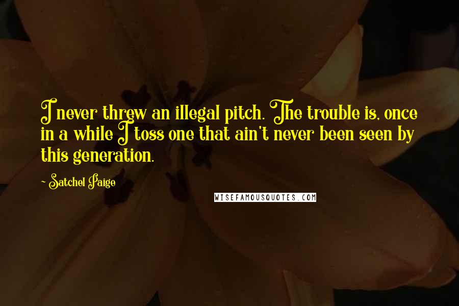 Satchel Paige quotes: I never threw an illegal pitch. The trouble is, once in a while I toss one that ain't never been seen by this generation.