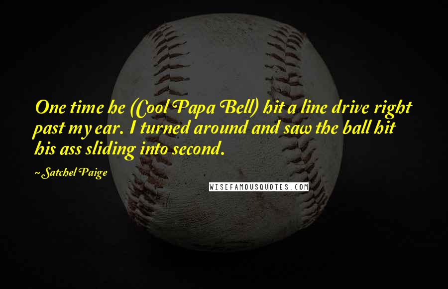 Satchel Paige quotes: One time he (Cool Papa Bell) hit a line drive right past my ear. I turned around and saw the ball hit his ass sliding into second.