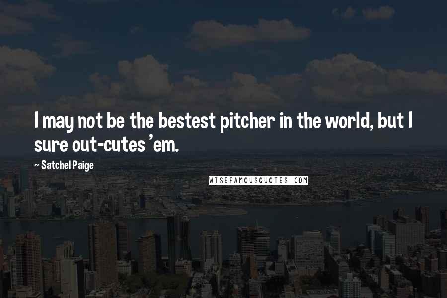 Satchel Paige quotes: I may not be the bestest pitcher in the world, but I sure out-cutes 'em.