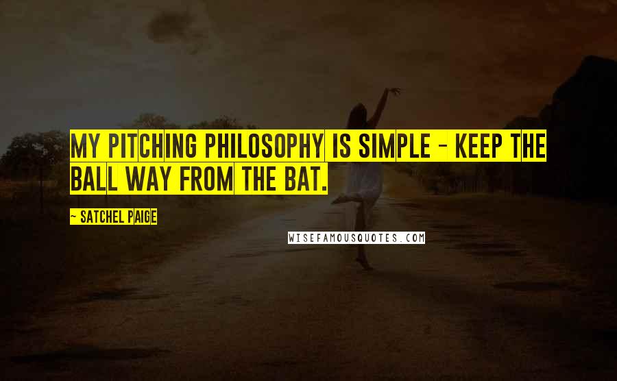 Satchel Paige quotes: My pitching philosophy is simple - keep the ball way from the bat.