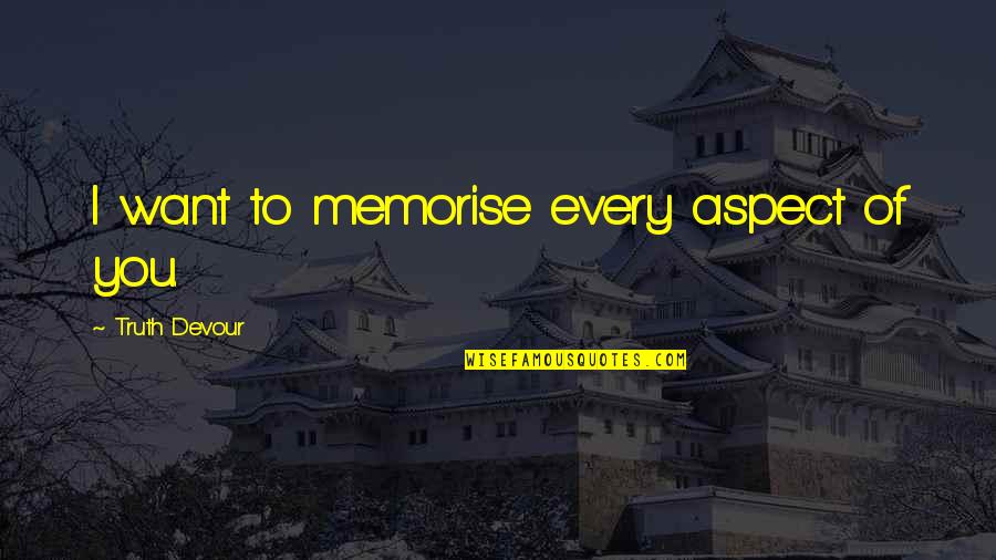 Sated Quotes By Truth Devour: I want to memorise every aspect of you. Sated Quotes By Truth Devour: I want to memorise every aspect of you.