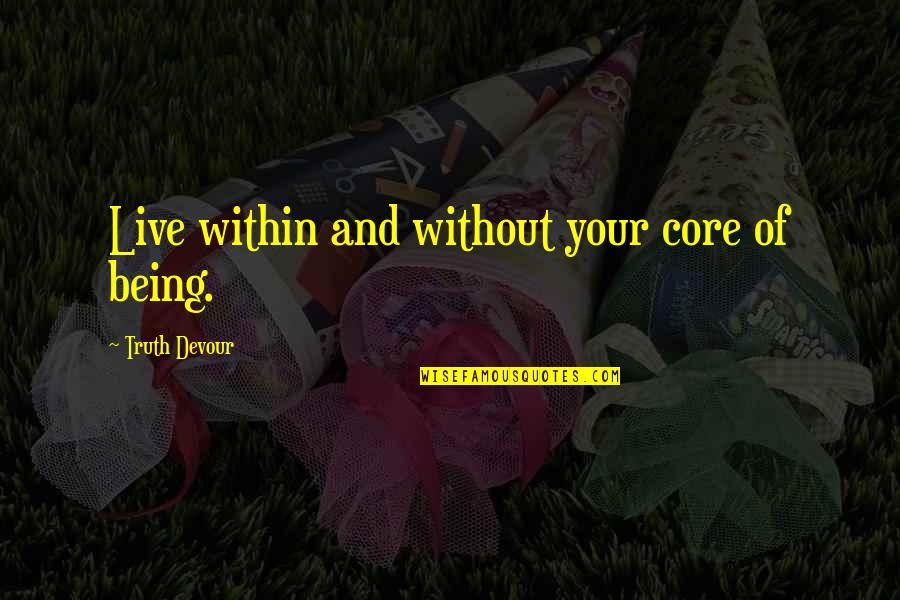 Sated Quotes By Truth Devour: Live within and without your core of being. Sated Quotes By Truth Devour: Live within and without your core of being.