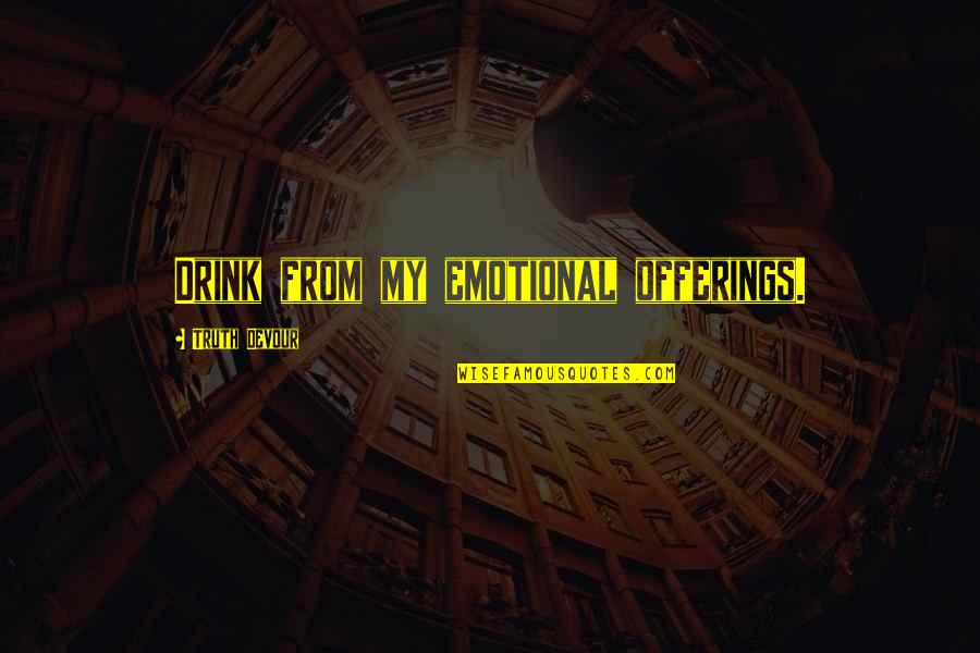 Sated Quotes By Truth Devour: Drink from my emotional offerings. Sated Quotes By Truth Devour: Drink from my emotional offerings.