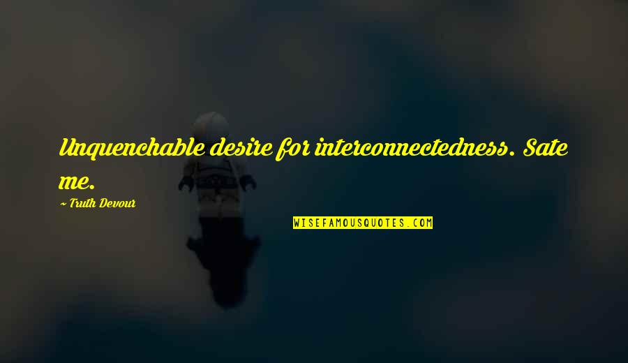 Sated Quotes By Truth Devour: Unquenchable desire for interconnectedness. Sate me. Sated Quotes By Truth Devour: Unquenchable desire for interconnectedness. Sate me.