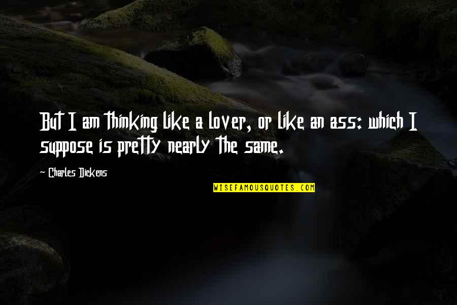 Sather Byerly Holloway Quotes By Charles Dickens: But I am thinking like a lover, or Sather Byerly Holloway Quotes By Charles Dickens: But I am thinking like a lover, or
