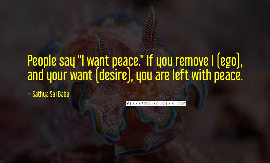 Sathya Sai Baba quotes: People say "I want peace." If you remove I (ego), and your want (desire), you are left with peace.