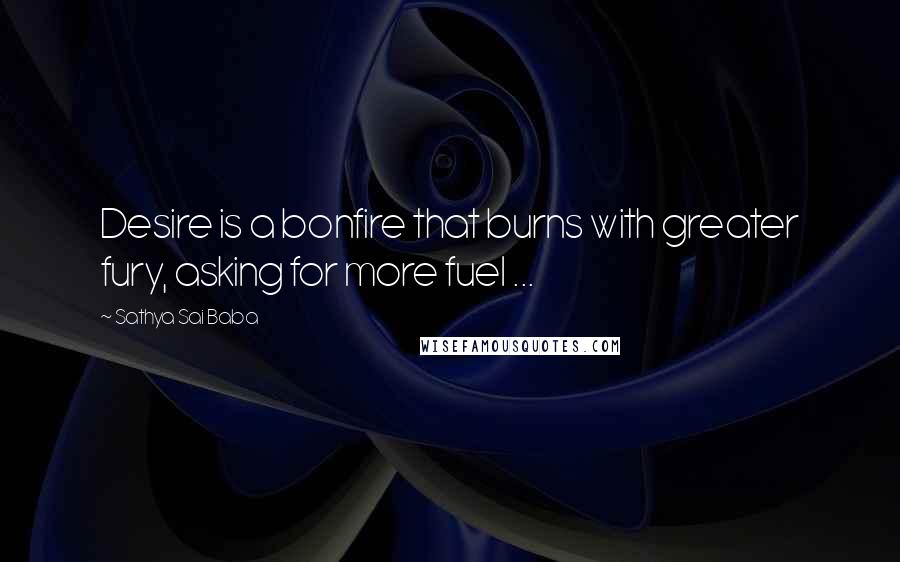 Sathya Sai Baba quotes: Desire is a bonfire that burns with greater fury, asking for more fuel ...