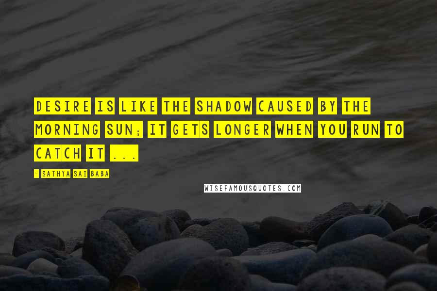 Sathya Sai Baba quotes: Desire is like the shadow caused by the morning sun; it gets longer when you run to catch it ...