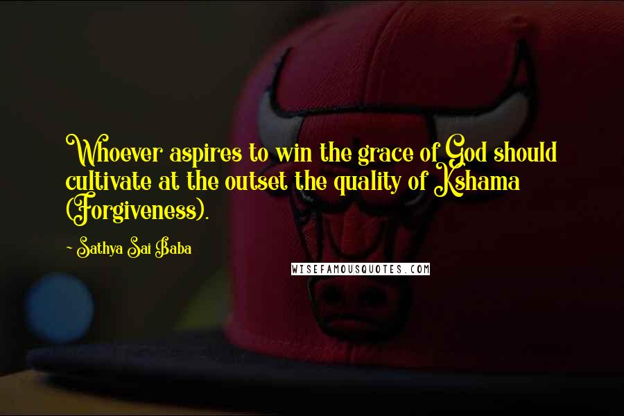 Sathya Sai Baba quotes: Whoever aspires to win the grace of God should cultivate at the outset the quality of Kshama (Forgiveness).